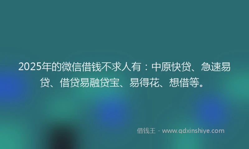 2025年的微信借钱不求人有：中原快贷、急速易贷、借贷易融贷宝、易得花、想借等。