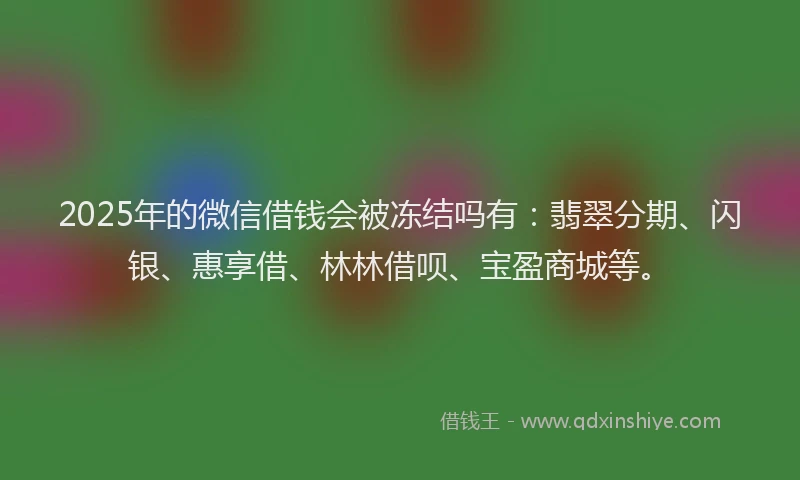 2025年的微信借钱会被冻结吗有：翡翠分期、闪银、惠享借、林林借呗、宝盈商城等。