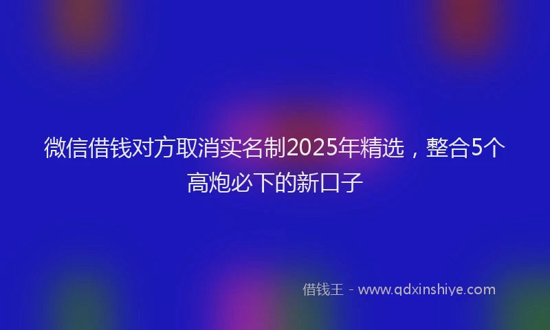 微信借钱对方取消实名制2025年精选，整合5个高炮必下的新口子