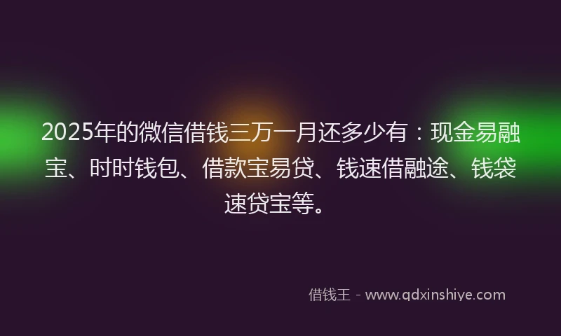 2025年的微信借钱三万一月还多少有：现金易融宝、时时钱包、借款宝易贷、钱速借融途、钱袋速贷宝等。