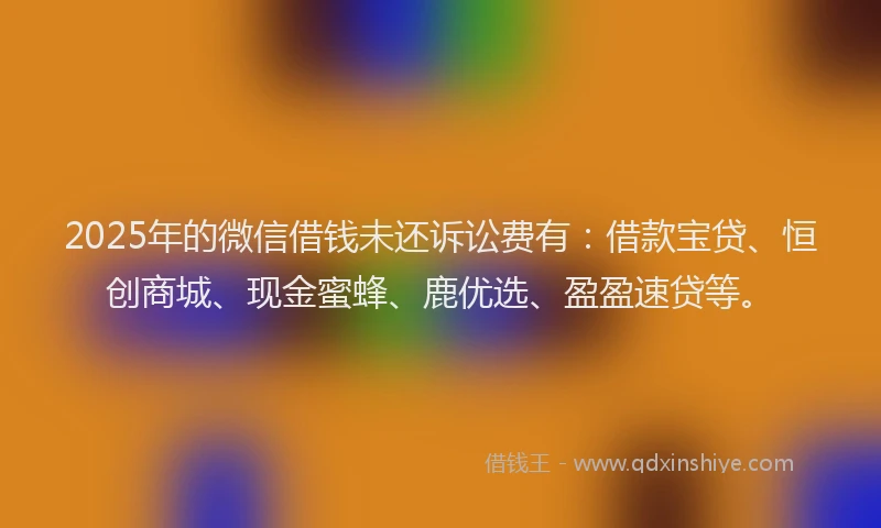 2025年的微信借钱未还诉讼费有：借款宝贷、恒创商城、现金蜜蜂、鹿优选、盈盈速贷等。