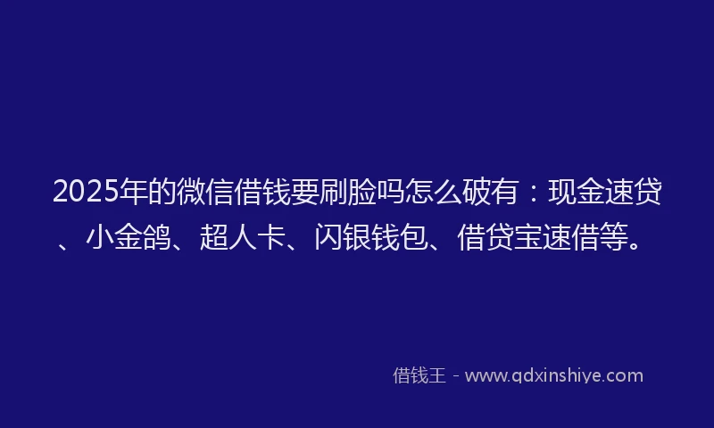 2025年的微信借钱要刷脸吗怎么破有：现金速贷、小金鸽、超人卡、闪银钱包、借贷宝速借等。