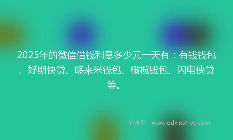 2025年的微信借钱利息多少元一天有：有钱钱包、好期快贷、哆来米钱包、橄榄钱包、闪电侠贷等。