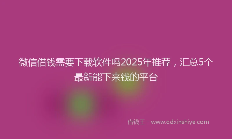 微信借钱需要下载软件吗2025年推荐，汇总5个最新能下来钱的平台