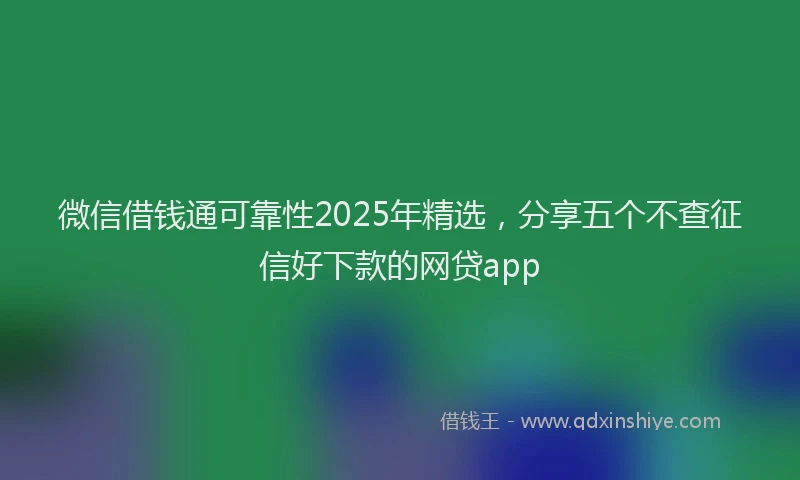 微信借钱通可靠性2025年精选，分享五个不查征信好下款的网贷app