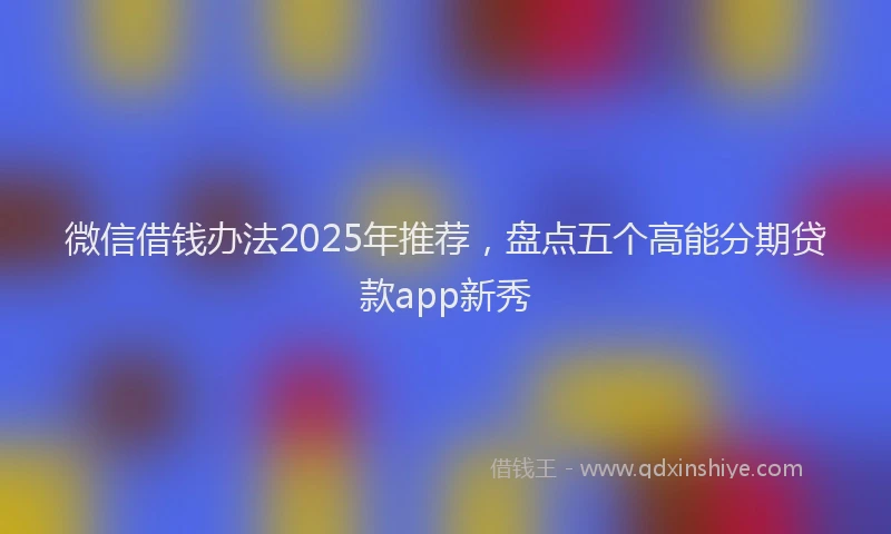 微信借钱办法2025年推荐，盘点五个高能分期贷款app新秀