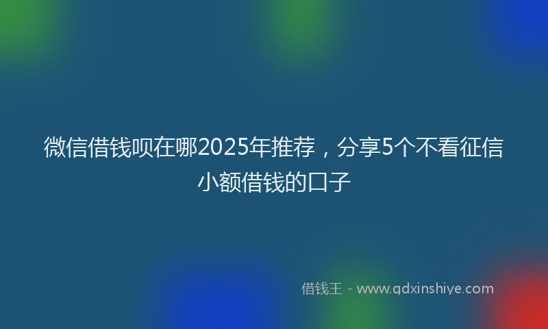 微信借钱呗在哪2025年推荐，分享5个不看征信小额借钱的口子