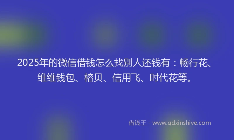 2025年的微信借钱怎么找别人还钱有：畅行花、维维钱包、榕贝、信用飞、时代花等。