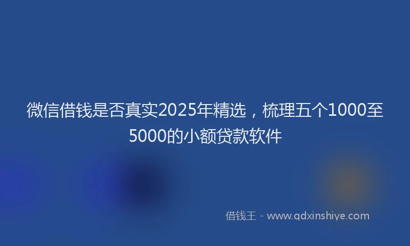 微信借钱是否真实2025年精选，梳理五个1000至5000的小额贷款软件