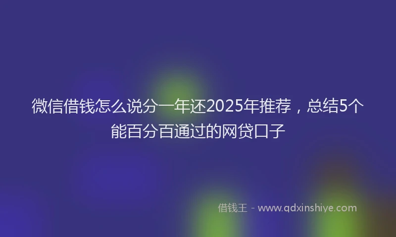 微信借钱怎么说分一年还2025年推荐，总结5个能百分百通过的网贷口子