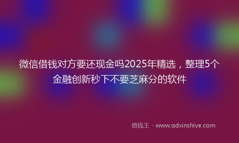 微信借钱对方要还现金吗2025年精选，整理5个金融创新秒下不要芝麻分的软件