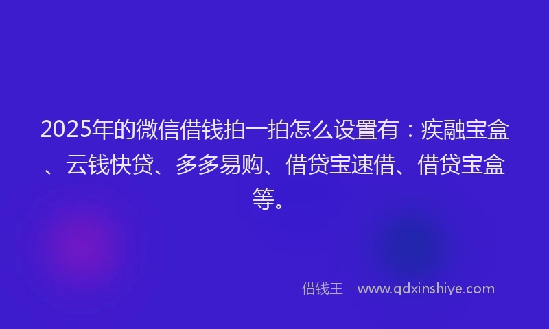 2025年的微信借钱拍一拍怎么设置有：疾融宝盒、云钱快贷、多多易购、借贷宝速借、借贷宝盒等。