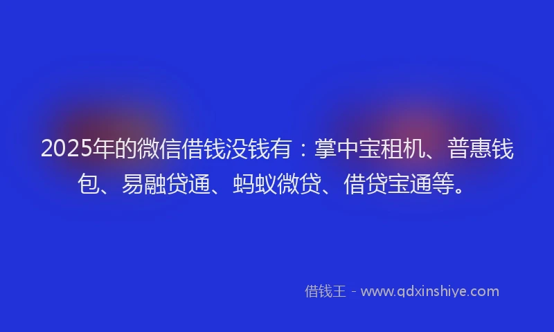 2025年的微信借钱没钱有：掌中宝租机、普惠钱包、易融贷通、蚂蚁微贷、借贷宝通等。
