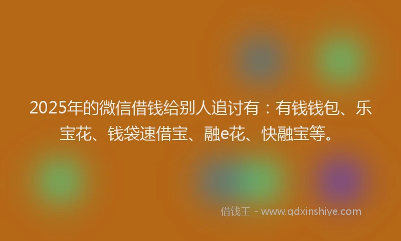 2025年的微信借钱给别人追讨有：有钱钱包、乐宝花、钱袋速借宝、融e花、快融宝等。