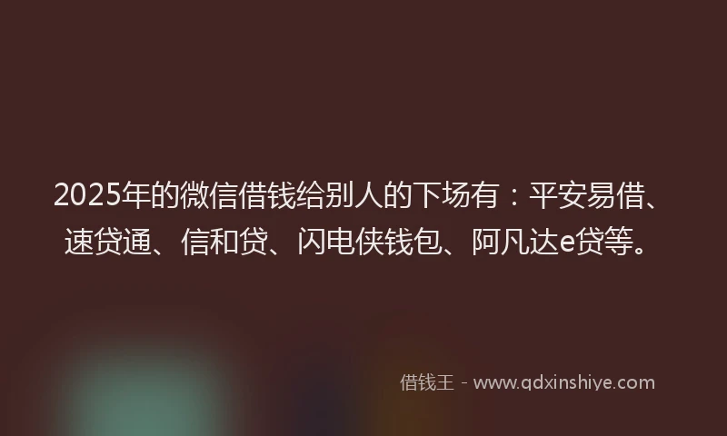 2025年的微信借钱给别人的下场有：平安易借、速贷通、信和贷、闪电侠钱包、阿凡达e贷等。