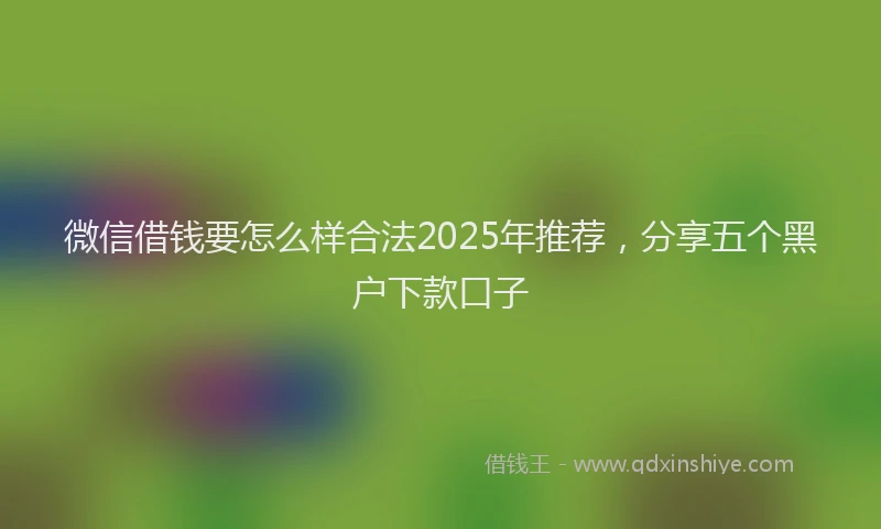 微信借钱要怎么样合法2025年推荐，分享五个黑户下款口子