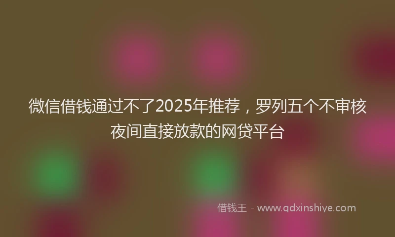 微信借钱通过不了2025年推荐，罗列五个不审核夜间直接放款的网贷平台
