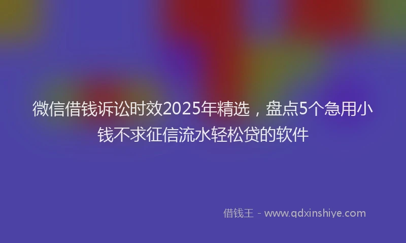 微信借钱诉讼时效2025年精选，盘点5个急用小钱不求征信流水轻松贷的软件