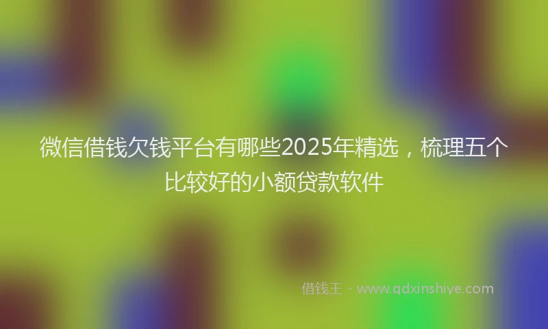 微信借钱欠钱平台有哪些2025年精选，梳理五个比较好的小额贷款软件