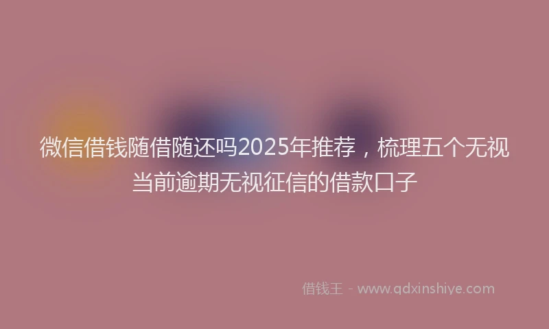 微信借钱随借随还吗2025年推荐，梳理五个无视当前逾期无视征信的借款口子