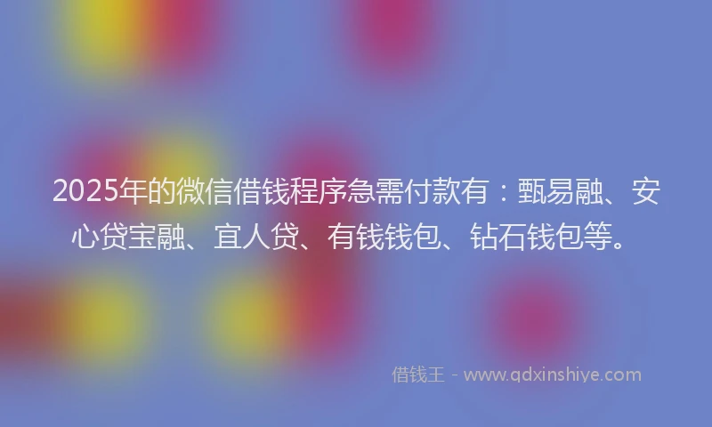 2025年的微信借钱程序急需付款有：甄易融、安心贷宝融、宜人贷、有钱钱包、钻石钱包等。