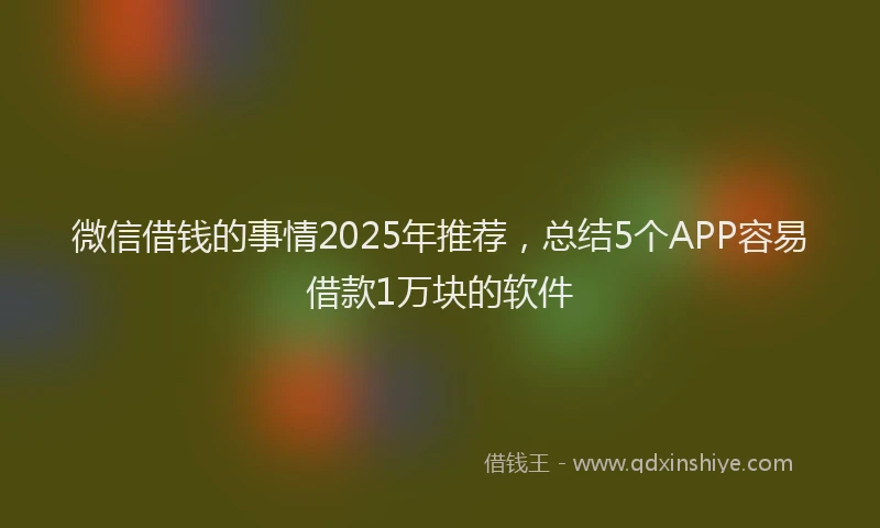 微信借钱的事情2025年推荐，总结5个APP容易借款1万块的软件