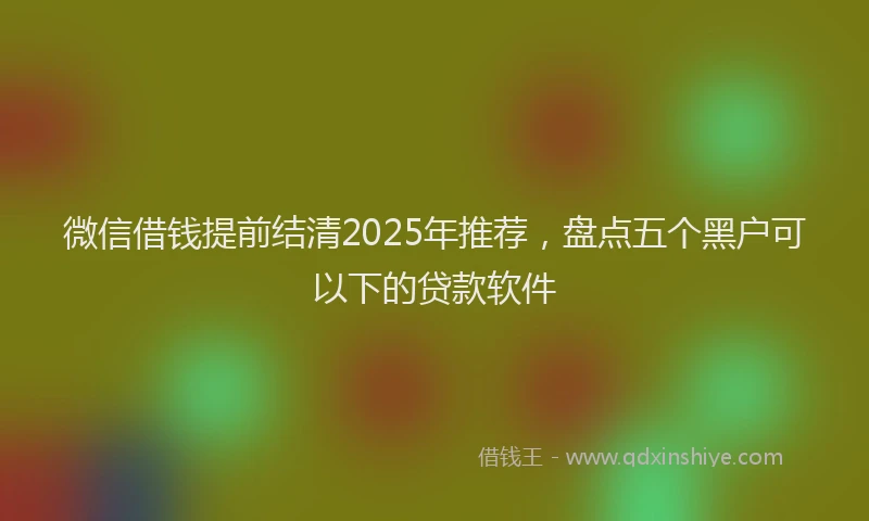 微信借钱提前结清2025年推荐，盘点五个黑户可以下的贷款软件