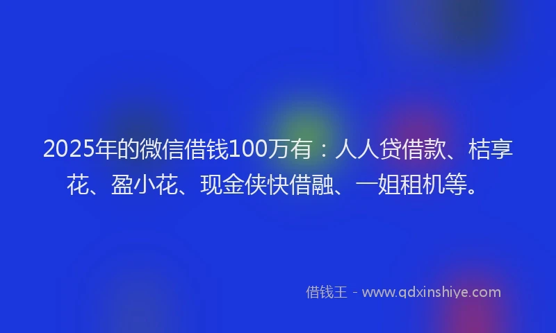 2025年的微信借钱100万有：人人贷借款、桔享花、盈小花、现金侠快借融、一姐租机等。