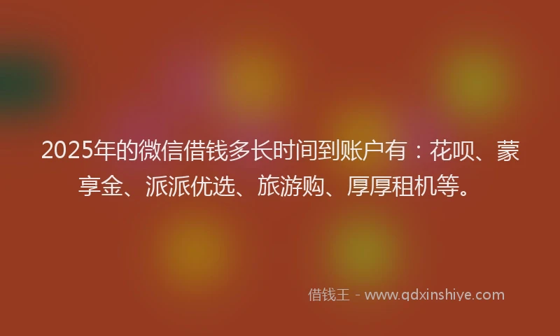 2025年的微信借钱多长时间到账户有：花呗、蒙享金、派派优选、旅游购、厚厚租机等。