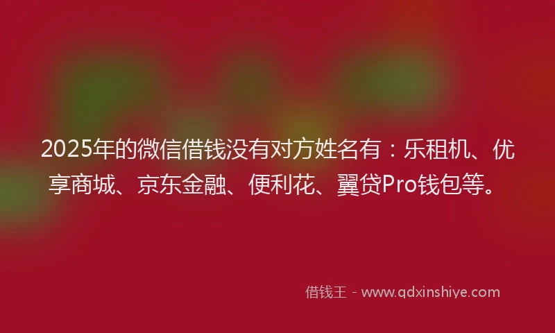2025年的微信借钱没有对方姓名有：乐租机、优享商城、京东金融、便利花、翼贷Pro钱包等。