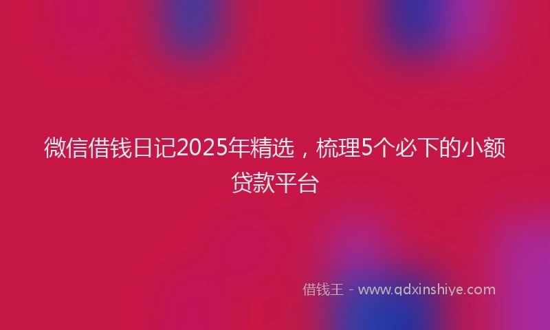 微信借钱日记2025年精选，梳理5个必下的小额贷款平台