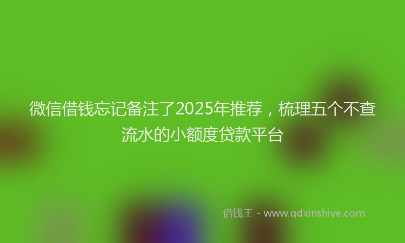 微信借钱忘记备注了2025年推荐，梳理五个不查流水的小额度贷款平台