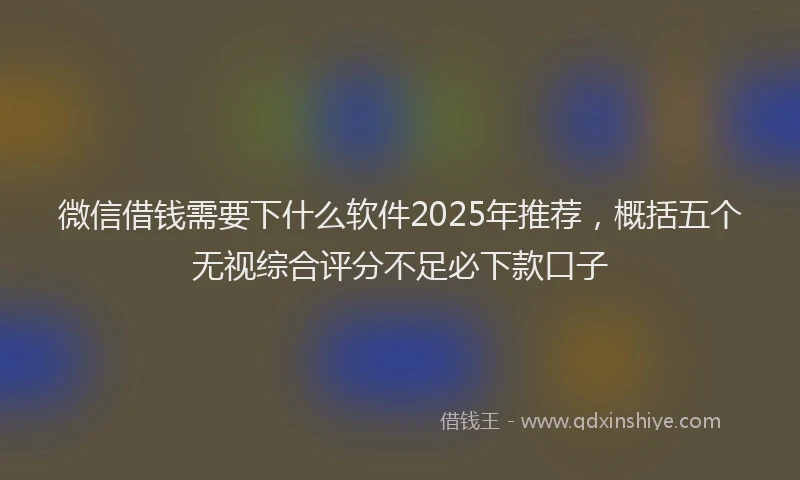 微信借钱需要下什么软件2025年推荐，概括五个无视综合评分不足必下款口子