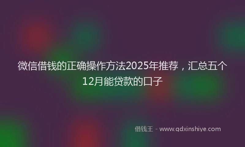 微信借钱的正确操作方法2025年推荐，汇总五个12月能贷款的口子