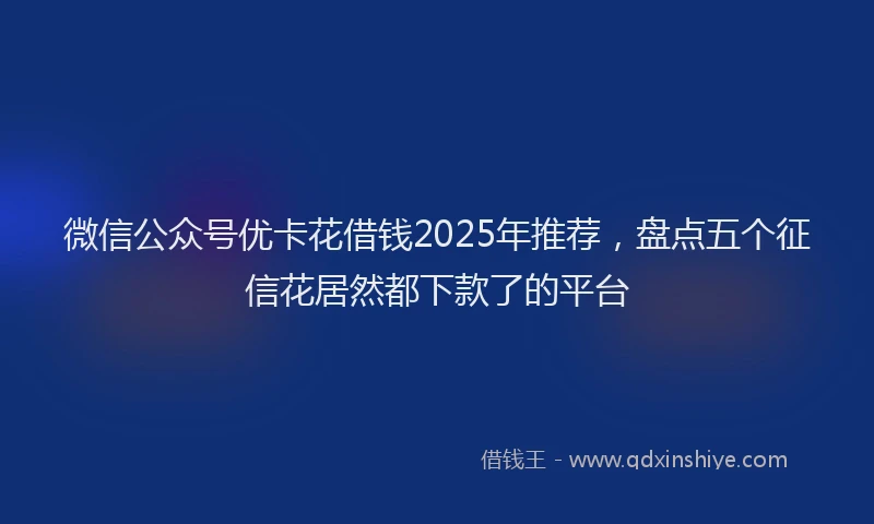 微信公众号优卡花借钱2025年推荐，盘点五个征信花居然都下款了的平台