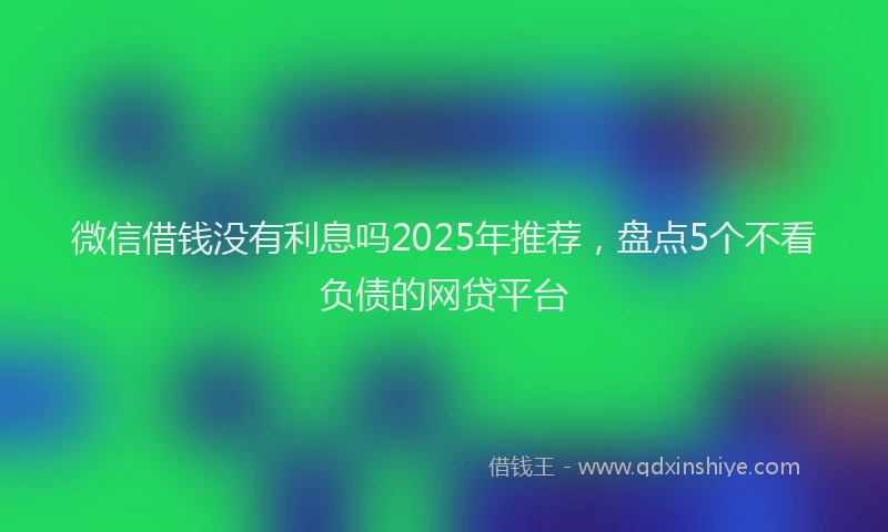微信借钱没有利息吗2025年推荐，盘点5个不看负债的网贷平台