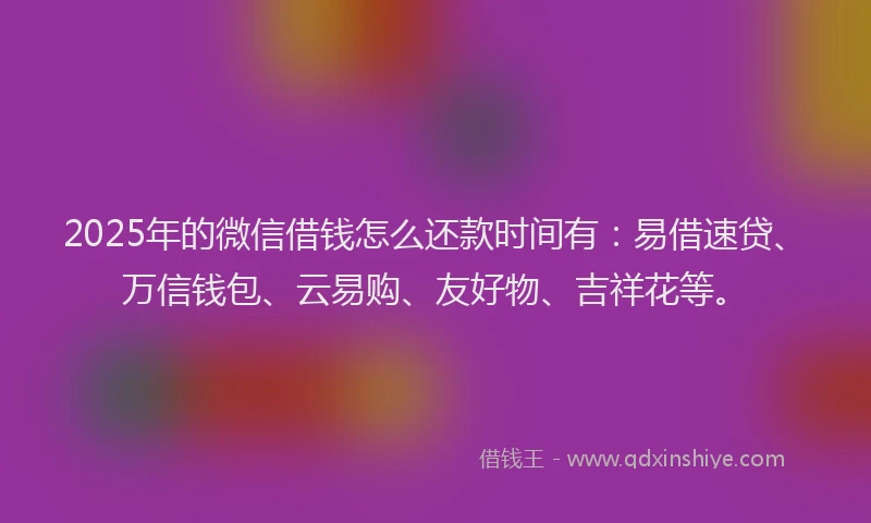 2025年的微信借钱怎么还款时间有：易借速贷、万信钱包、云易购、友好物、吉祥花等。