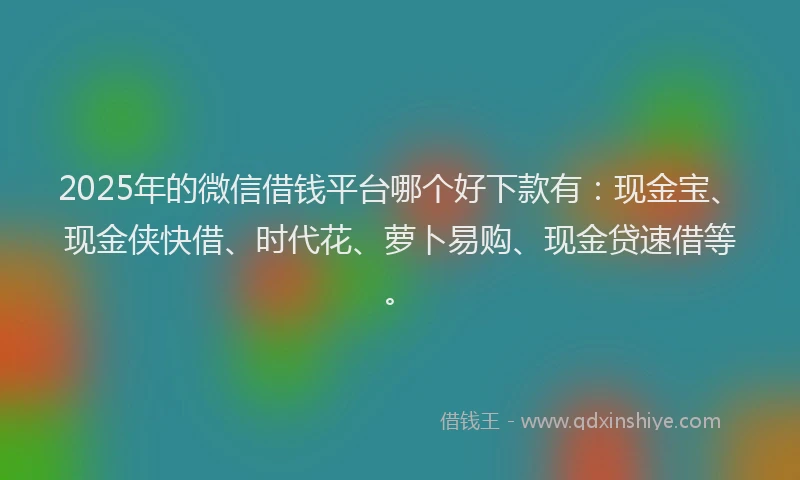 2025年的微信借钱平台哪个好下款有：现金宝、现金侠快借、时代花、萝卜易购、现金贷速借等。