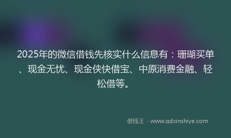 2025年的微信借钱先核实什么信息有：珊瑚买单、现金无忧、现金侠快借宝、中原消费金融、轻松借等。