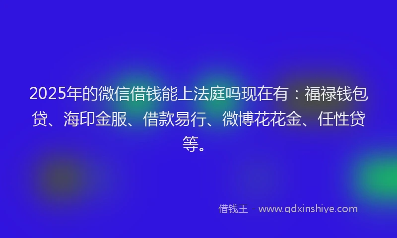2025年的微信借钱能上法庭吗现在有：福禄钱包贷、海印金服、借款易行、微博花花金、任性贷等。