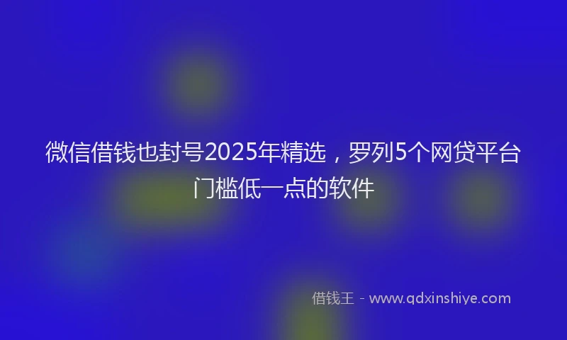 微信借钱也封号2025年精选，罗列5个网贷平台门槛低一点的软件