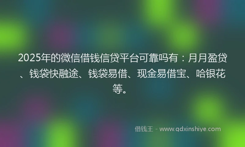 2025年的微信借钱信贷平台可靠吗有：月月盈贷、钱袋快融途、钱袋易借、现金易借宝、哈银花等。