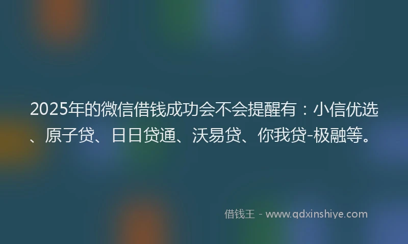 2025年的微信借钱成功会不会提醒有：小信优选、原子贷、日日贷通、沃易贷、你我贷-极融等。