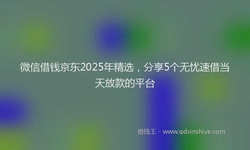 微信借钱京东2025年精选，分享5个无忧速借当天放款的平台