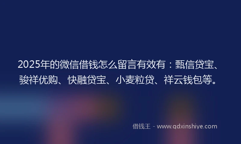 2025年的微信借钱怎么留言有效有：甄信贷宝、骏祥优购、快融贷宝、小麦粒贷、祥云钱包等。