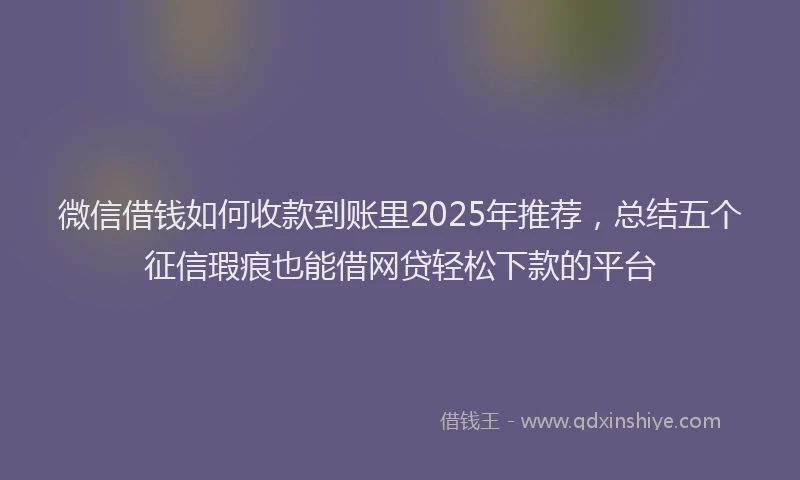 微信借钱如何收款到账里2025年推荐，总结五个征信瑕疵也能借网贷轻松下款的平台