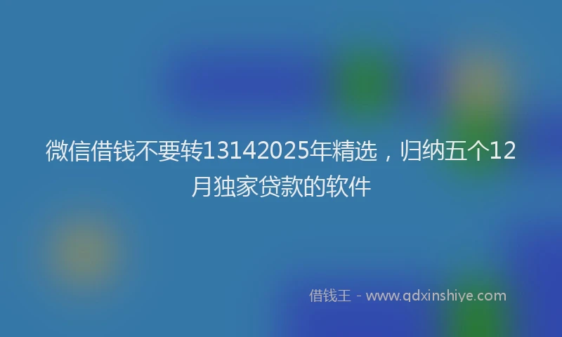 微信借钱不要转13142025年精选，归纳五个12月独家贷款的软件