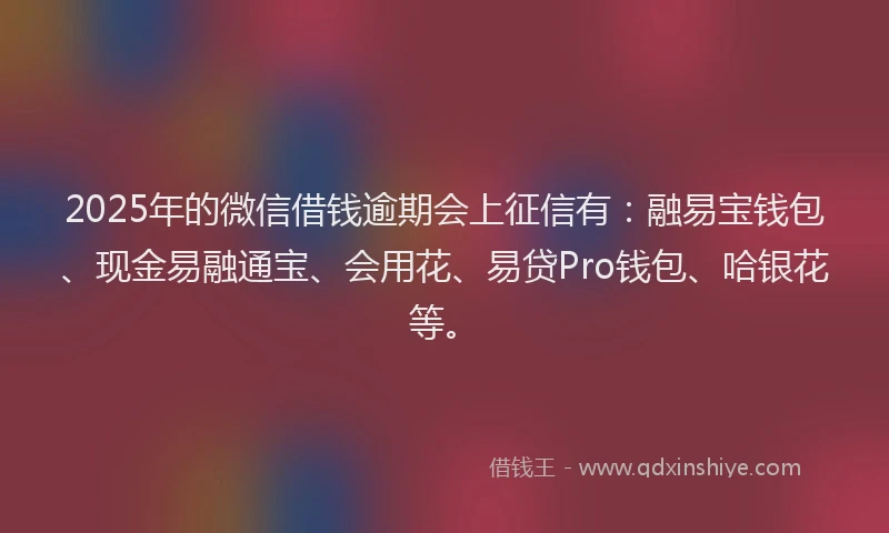 2025年的微信借钱逾期会上征信有：融易宝钱包、现金易融通宝、会用花、易贷Pro钱包、哈银花等。