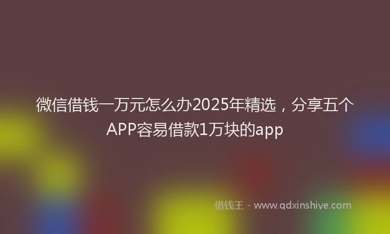 微信借钱一万元怎么办2025年精选，分享五个APP容易借款1万块的app