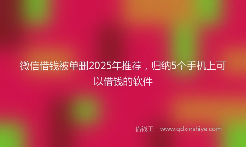 微信借钱被单删2025年推荐，归纳5个手机上可以借钱的软件